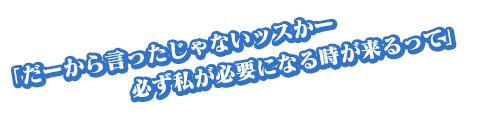 「だーから言ったじゃないッスかー。必ず私が必要になる時が来るって」