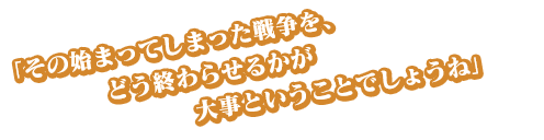 「その始まってしまった戦争を、どう終わらせるかが大事ということでしょうね」